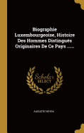 Biographie Luxembourgeoise, Histoire Des Hommes Distingu?s Originaires de Ce Pays ......