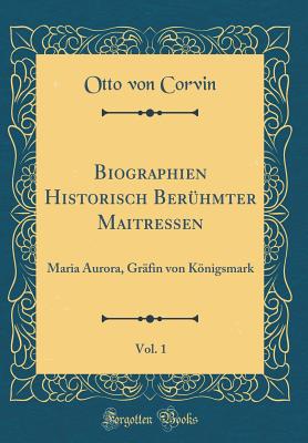 Biographien Historisch Ber?hmter Maitressen, Vol. 1: Maria Aurora, Gr?fin Von Knigsmark (Classic Reprint) - Corvin, Otto Von