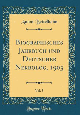 Biographisches Jahrbuch Und Deutscher Nekrolog, 1903, Vol. 5 (Classic Reprint) - Bettelheim, Anton