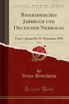 Biographisches Jahrbuch Und Deutscher Nekrolog, Vol. 6: Vom 1. Januar Bis 31. Dezember 1901 (Classic Reprint) - Bettelheim, Anton