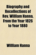 Biography and Recollections of REV. William Hanna, from the Year 1826 to Year 1880