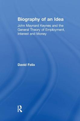 Biography of an Idea: John Maynard Keynes and the General Theory of Employment, Interest and Money - Felix, David