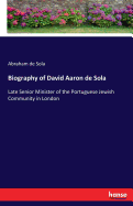 Biography of David Aaron de Sola: Late Senior Minister of the Portuguese Jewish Community in London