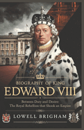 Biography of King Edward VIII: Between Duty and Desire: The Royal Rebellion That Shook an Empire