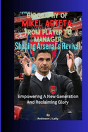 Biography Of Mikel Arteta From Player To Manager: Shaping Arsenal's Revival: Empowering A New Generation And Reclaiming Glory