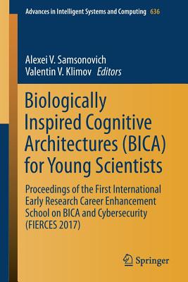 Biologically Inspired Cognitive Architectures (Bica) for Young Scientists: Proceedings of the First International Early Research Career Enhancement School on Bica and Cybersecurity (Fierces 2017) - Samsonovich, Alexei V (Editor), and Klimov, Valentin V (Editor)