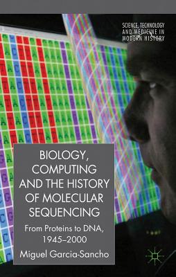 Biology, Computing, and the History of Molecular Sequencing: From Proteins to DNA, 1945-2000 - Garca-Sancho, M.