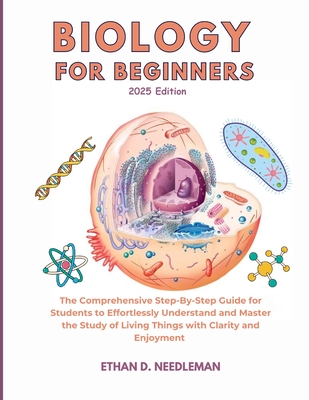 Biology For Beginners 2025 Edition: The Comprehensive Step-By-Step Guide for Students to Effortlessly Understand and Master the Study of Living Things with Clarity and Enjoyment - D Needleman, Ethan