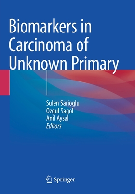 Biomarkers in Carcinoma of Unknown Primary - Sarioglu, Sulen (Editor), and Sagol, Ozgul (Editor), and Aysal, Anil (Editor)