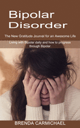 Bipolar Disorder: The New Gratitude Journal for an Awesome Life (Living with Bipolar daily and how to progress through Bipolar)