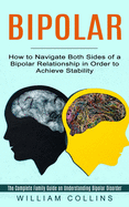 Bipolar: How to Navigate Both Sides of a Bipolar Relationship in Order to Achieve Stability (The Complete Family Guide on Understanding Bipolar Disorder)
