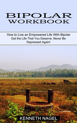 Bipolar Workbook: How to Live an Empowered Life With Bipolar (Get the Life That You Deserve, Never Be Depressed Again!) - Nagel, Kenneth