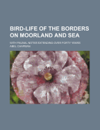 Bird-Life of the Borders on Moorland and Sea: With Faunal Notes Extending Over Forty Years (Classic Reprint)