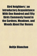 Bird Neighbors - An Introductory Acquaintance with One Hundred and Fifty Birds Commonly Found in the Gardens, Meadows, and Woods about Our Homes
