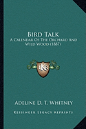 Bird Talk Bird Talk: A Calendar of the Orchard and Wild Wood (1887) a Calendar of the Orchard and Wild Wood (1887)