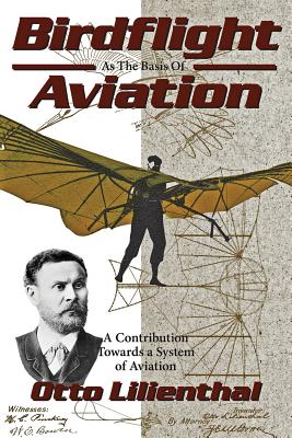 Birdflight as the Basis of Aviation: A Contribution Towards a System of Aviation - Lilienthal, Gustav, and Markowski, Michael A, and Lilienthal, Otto