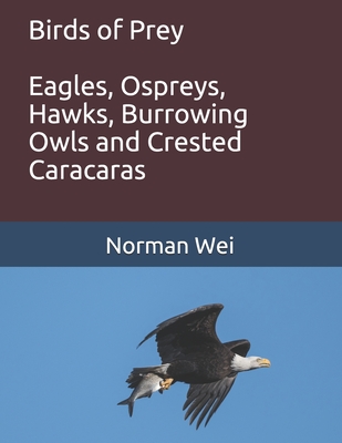 Birds of Prey: Eagles, Ospreys, Hawks, burrowing owls and crested caracaras - Wei, Norman