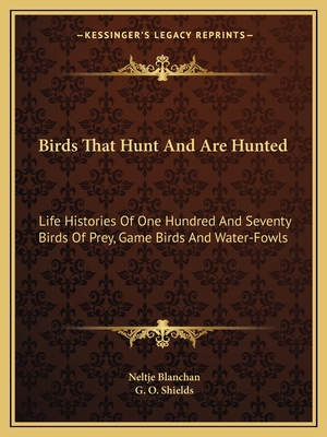 Birds That Hunt And Are Hunted: Life Histories Of One Hundred And Seventy Birds Of Prey, Game Birds And Water-Fowls - Blanchan, Neltje, and Shields, G O (Introduction by)
