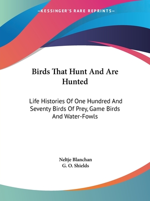 Birds That Hunt And Are Hunted: Life Histories Of One Hundred And Seventy Birds Of Prey, Game Birds And Water-Fowls - Blanchan, Neltje, and Shields, G O (Introduction by)