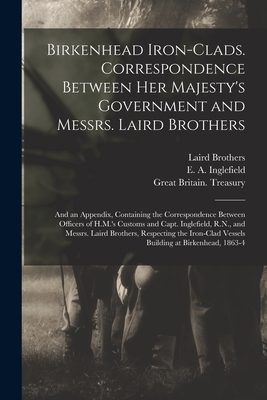 Birkenhead Iron-clads. Correspondence Between Her Majesty's Government and Messrs. Laird Brothers; and an Appendix, Containing the Correspondence Between Officers of H.M.'s Customs and Capt. Inglefield, R.N., and Messrs. Laird Brothers, Respecting The... - Laird Brothers (Birkenhead, England) (Creator), and Inglefield, E a (Edward Augustus) (Creator), and Great Britain Treasury...