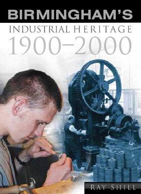 Birmingham's Industrial Heritage, 1900-2000 - Shill, Ray