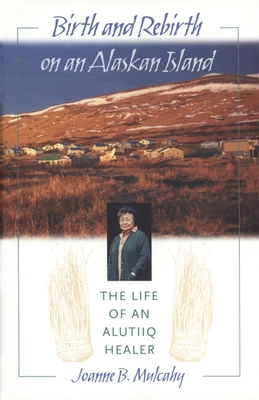 Birth and Rebirth on an Alaskan Island: The Life of an Alutiiq Healer - Mulcahy, Joanne B, and Pullar, Gordon L (Foreword by)