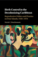 Birth Control in the Decolonizing Caribbean: Reproductive Politics and Practice on Four Islands, 1930-1970