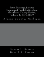 Birth, Marriage, Divorce, Bigamy, and Death Notices from the Alcona County Review, Volume 1: 1877-1899