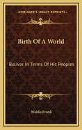 Birth of a World: Bolivar in Terms of His Peoples
