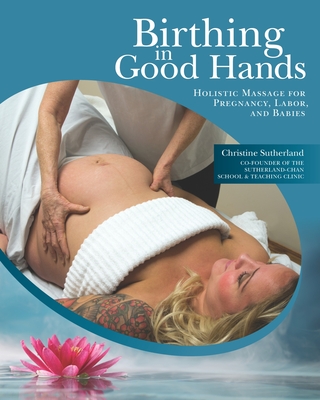 Birthing in Good Hands: Holistic Massage for Pregnancy, Labor, and Babies - Sutherland, Christine