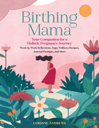 Birthing Mama: Your Companion for a Holistic Pregnancy Journey with Week-By-Week Reflections, Yoga, Wellness Recipes, Journal Prompts, and More