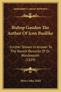 Bishop Gauden The Author Of Icon Basilike: Further Shown In Answer To The Recent Remarks Of Dr. Wordsworth (1829)