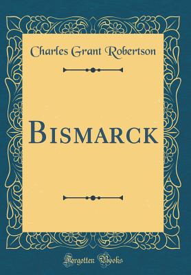 Bismarck (Classic Reprint) - Robertson, Charles Grant, Sir