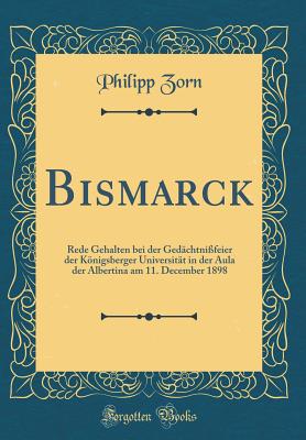 Bismarck: Rede Gehalten Bei Der Gedchtnifeier Der Knigsberger Universitt in Der Aula Der Albertina Am 11. December 1898 (Classic Reprint) - Zorn, Philipp