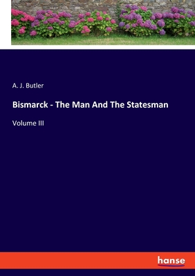 Bismarck - The Man And The Statesman: Volume III - Butler, A J