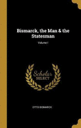 Bismarck, the Man & the Statesman; Volume I