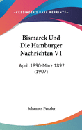 Bismarck Und Die Hamburger Nachrichten V1: April 1890-Marz 1892 (1907)