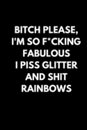 Bitch Please, I'm so F*cking Fabulous I piss glitter and shit RAINBOWS: Journal / Notebook / Funny / Gift.