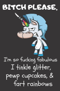 Bitch Please I'm So Fucking Fabulous I Tinkle Glitter, Pewp Cupcakes, & Fart Rainbows: A Gratitude Journal with Prompts for Awesome Bitches dealing with Shits in Life (cuz' cursing makes me feel better) Fuck! Volume 3 Unicorn 6 x 9 inches, 125 pages