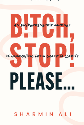 Bitch, Stop! Please . . .: An Entrepreneur's Journey of Innovation, from Chaos to Clarity - Ali, Sharmin