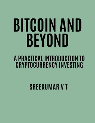 Bitcoin and Beyond: A Practical Introduction to Cryptocurrency Investing - Sreekumar, V T