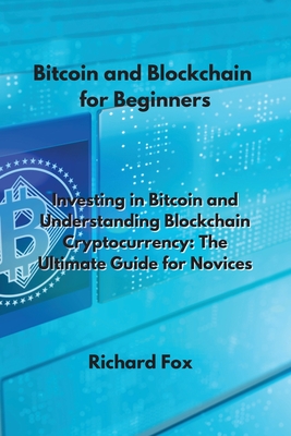 Bitcoin and Blockchain for Beginners: Investing in Bitcoin and Understanding Blockchain Cryptocurrency: The Ultimate Guide for Novices - Fox, Richard