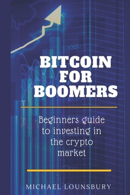 Bitcoin For Boomers: Beginners guide to investing in the crypto market - Lounsbury, Michael