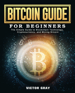 Bitcoin Guide for Beginners: The Simple Guide to Blockchain Technology, Cryptocurrency, and Mining Bitcoin