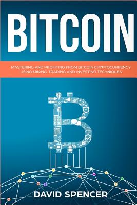 Bitcoin: Mastering and Profiting from Bitcoin Cryptocurrency Using Mining, Trading and Investing Techniques - Spencer, David