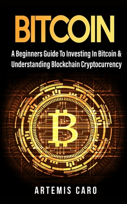 Bitcoin: The Beginners Guide to Investing in Bitcoin & Understanding Blockchain Cryptocurrency - Caro, Artemis