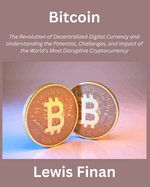 Bitcoin: The Revolution of Decentralized Digital Currency and Understanding the Potential, Challenges, and Impact of the World's Most Disruptive Cryptocurrency
