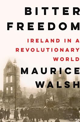 Bitter Freedom: Ireland in a Revolutionary World - Walsh, Maurice