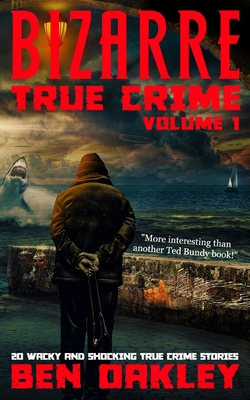 Bizarre True Crime Volume 1: 20 Wacky & Shocking True Crime Stories - Oakley, Ben