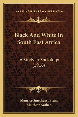 Black and White in South East Africa: A Study in Sociology (1916) - Evans, Maurice Smethurst, and Nathan, Matthew (Foreword by)